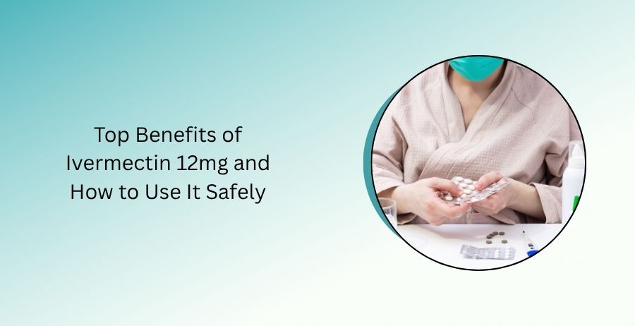 Top Benefits of Ivermectin 12mg and How to Use It Safely